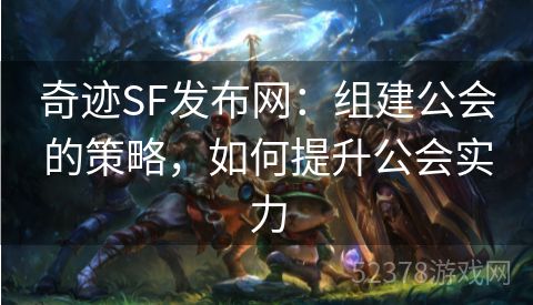 奇迹SF发布网：组建公会的策略，如何提升公会实力