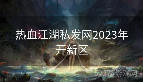 热血江湖私发网2023年开新区