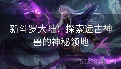 新斗罗大陆：探索远古神兽的神秘领地