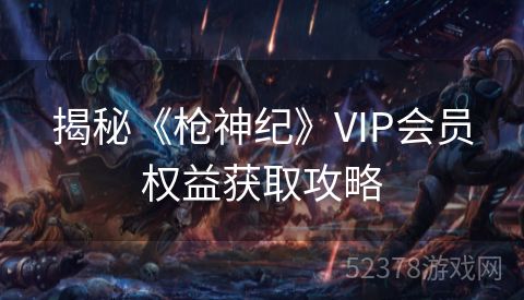 揭秘《枪神纪》VIP会员权益获取攻略