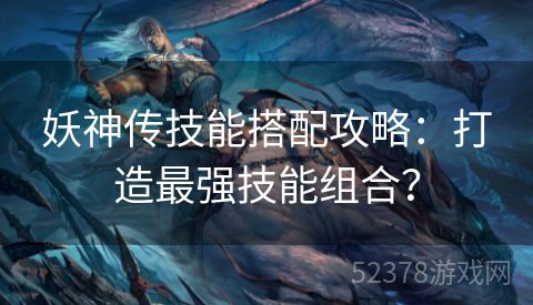 妖神传技能搭配攻略：打造最强技能组合？