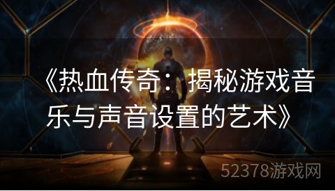 《热血传奇：揭秘游戏音乐与声音设置的艺术》