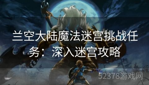 兰空大陆魔法迷宫挑战任务：深入迷宫攻略