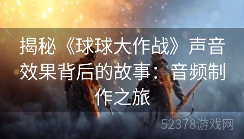 揭秘《球球大作战》声音效果背后的故事：音频制作之旅