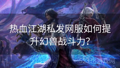 热血江湖私发网服如何提升幻兽战斗力？