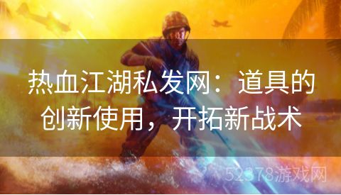 热血江湖私发网：道具的创新使用，开拓新战术