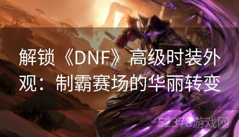 解锁《DNF》高级时装外观：制霸赛场的华丽转变