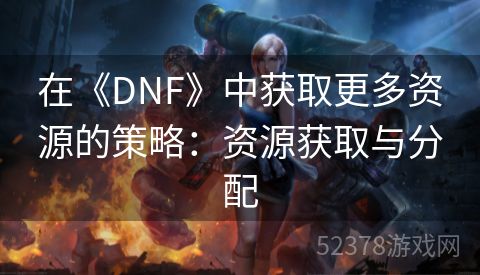 在《DNF》中获取更多资源的策略：资源获取与分配