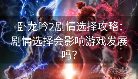 卧龙吟2剧情选择攻略：剧情选择会影响游戏发展吗？