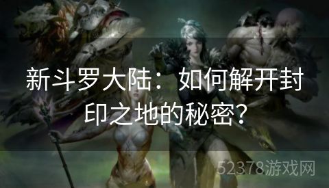 新斗罗大陆：如何解开封印之地的秘密？