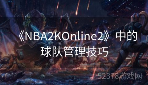  《NBA2KOnline2》中的球队管理技巧