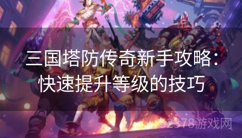 三国塔防传奇新手攻略：快速提升等级的技巧