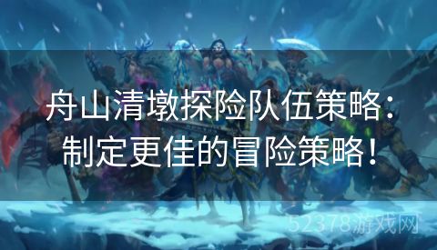 舟山清墩探险队伍策略：制定更佳的冒险策略！