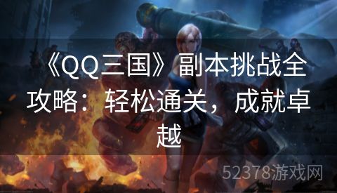  《QQ三国》副本挑战全攻略：轻松通关，成就卓越