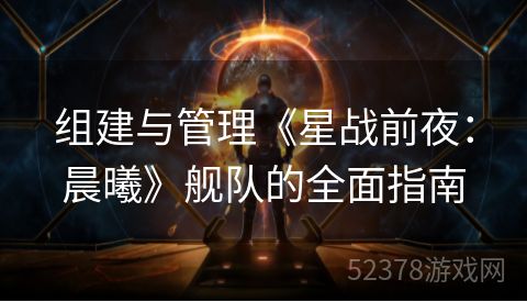 组建与管理《星战前夜：晨曦》舰队的全面指南