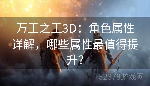 万王之王3D：角色属性详解，哪些属性最值得提升？