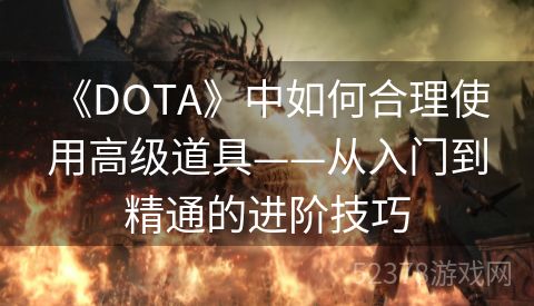  《DOTA》中如何合理使用高级道具——从入门到精通的进阶技巧