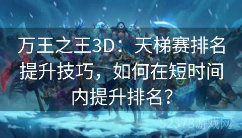 万王之王3D：天梯赛排名提升技巧，如何在短时间内提升排名？