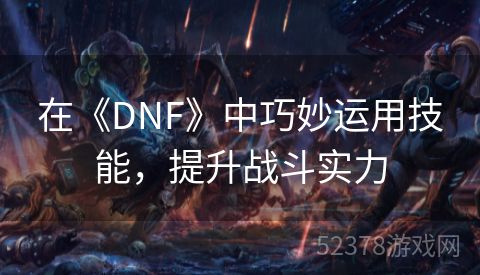 在《DNF》中巧妙运用技能，提升战斗实力