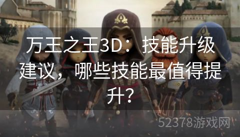 万王之王3D：技能升级建议，哪些技能最值得提升？