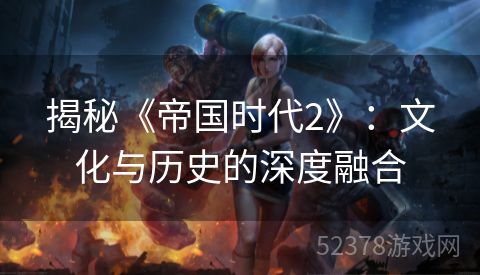 揭秘《帝国时代2》：文化与历史的深度融合