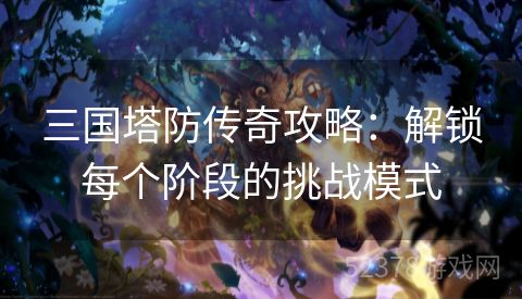 三国塔防传奇攻略：解锁每个阶段的挑战模式