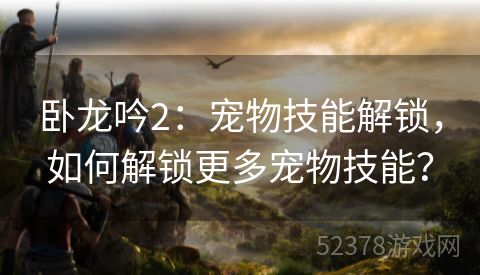 卧龙吟2：宠物技能解锁，如何解锁更多宠物技能？