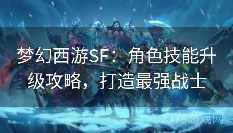 梦幻西游SF：角色技能升级攻略，打造最强战士