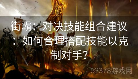 街霸：对决技能组合建议：如何合理搭配技能以克制对手？