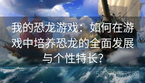 我的恐龙游戏：如何在游戏中培养恐龙的全面发展与个性特长？