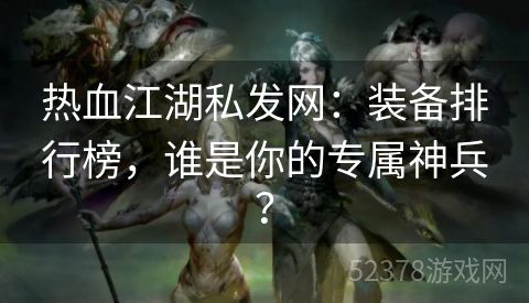 热血江湖私发网：装备排行榜，谁是你的专属神兵？