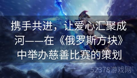 携手共进，让爱心汇聚成河——在《俄罗斯方块》中举办慈善比赛的策划