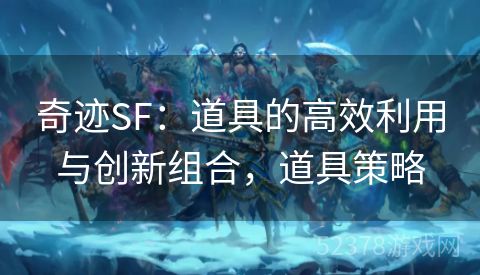 奇迹SF：道具的高效利用与创新组合，道具策略