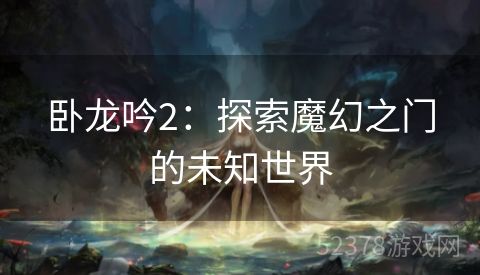 卧龙吟2：探索魔幻之门的未知世界