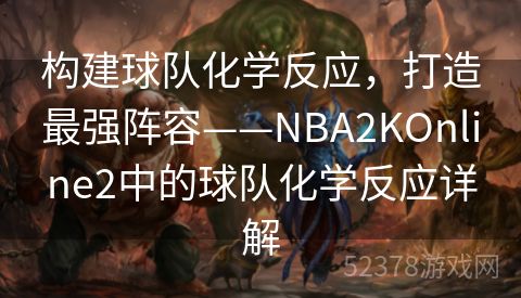 构建球队化学反应，打造最强阵容——NBA2KOnline2中的球队化学反应详解