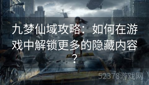 九梦仙域攻略：如何在游戏中解锁更多的隐藏内容？