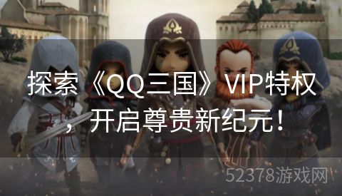 探索《QQ三国》VIP特权，开启尊贵新纪元！