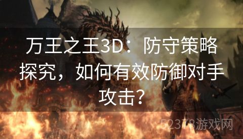 万王之王3D：防守策略探究，如何有效防御对手攻击？