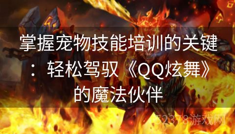 掌握宠物技能培训的关键：轻松驾驭《QQ炫舞》的魔法伙伴