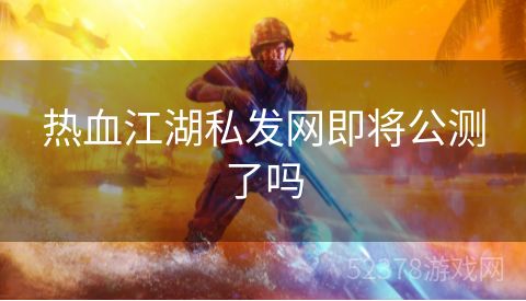 热血江湖私发网即将公测了吗