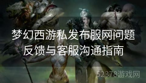 梦幻西游私发布服网问题反馈与客服沟通指南