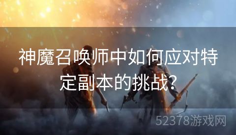 神魔召唤师中如何应对特定副本的挑战？