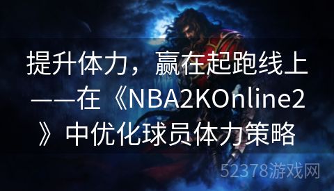 提升体力，赢在起跑线上——在《NBA2KOnline2》中优化球员体力策略