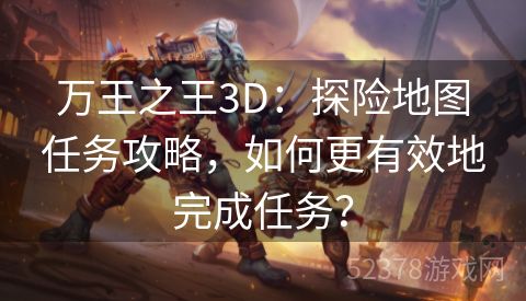 万王之王3D：探险地图任务攻略，如何更有效地完成任务？