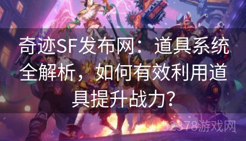 奇迹SF发布网：道具系统全解析，如何有效利用道具提升战力？