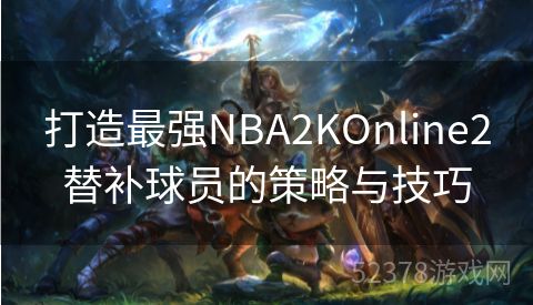 打造最强NBA2KOnline2替补球员的策略与技巧