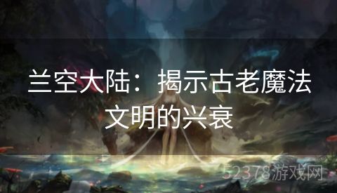 兰空大陆：揭示古老魔法文明的兴衰