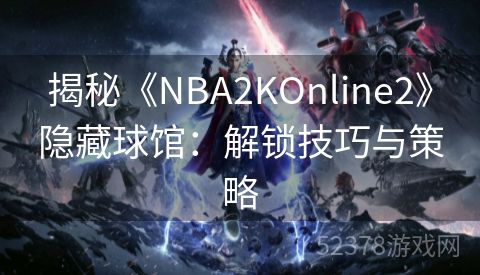 揭秘《NBA2KOnline2》隐藏球馆：解锁技巧与策略