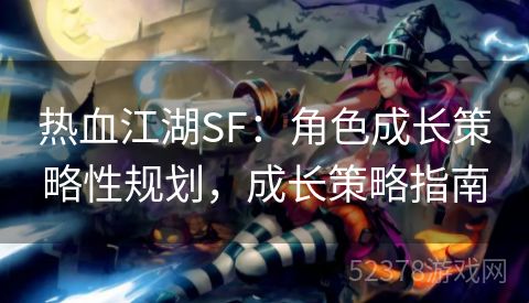 热血江湖SF：角色成长策略性规划，成长策略指南