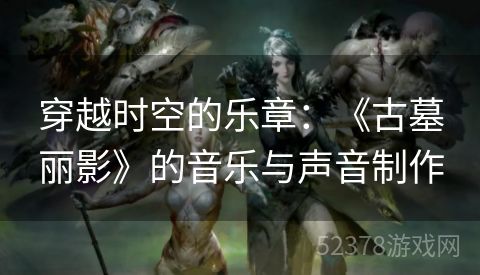 穿越时空的乐章：《古墓丽影》的音乐与声音制作